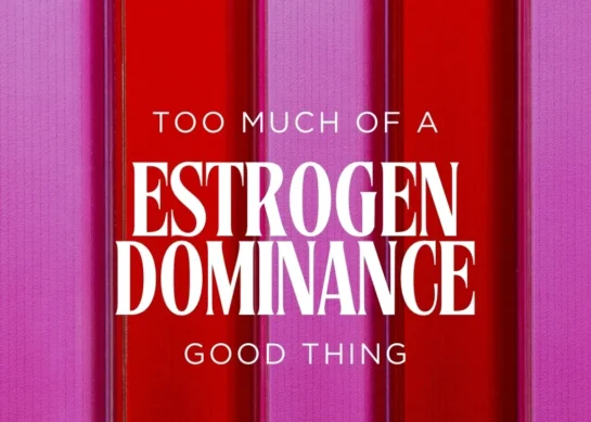 ESTROGEN DOMINANCE: Too Much of a Good Thing.